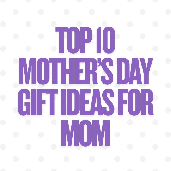 Top 10 Mother’s Day Gift Ideas for Mom